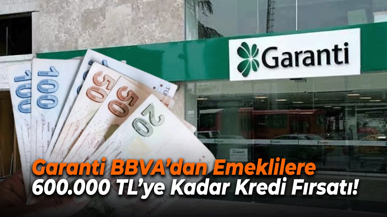 Garanti BBVA’dan Emeklilere 600.000 TL’ye Kadar Kredi Fırsatı!