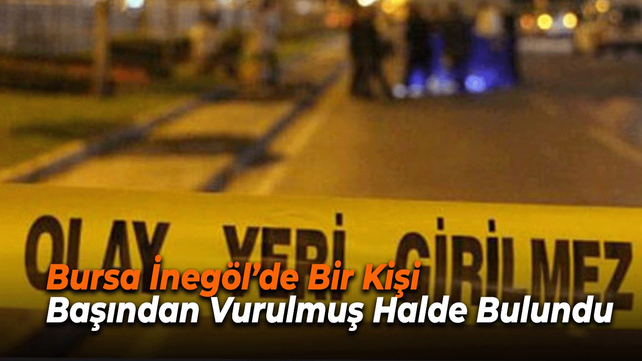 Bursa İnegöl’de Bir Kişi Başından Vurulmuş Halde Bulundu