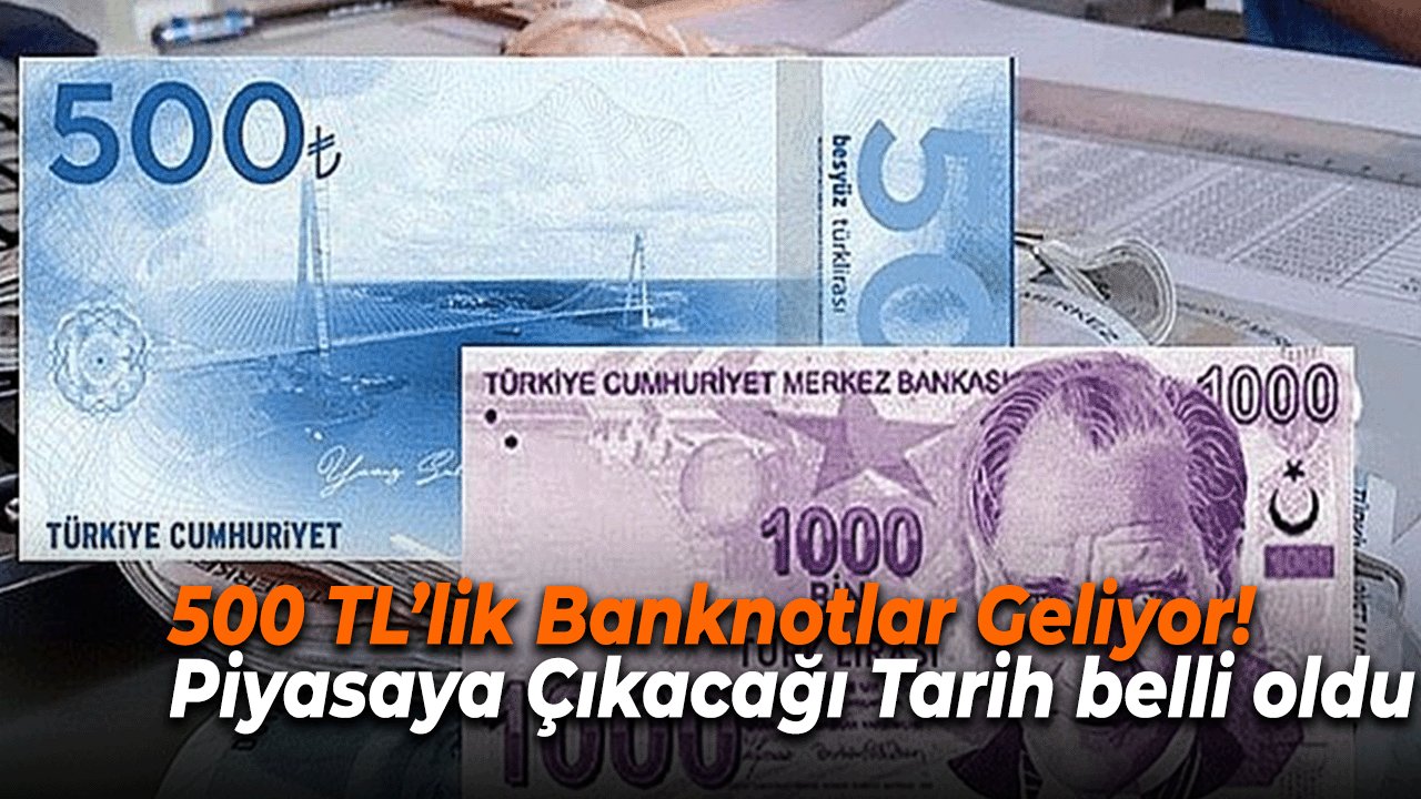 500 TL’lik Banknotlar Geliyor! Piyasaya Çıkacağı Tarih belli oldu