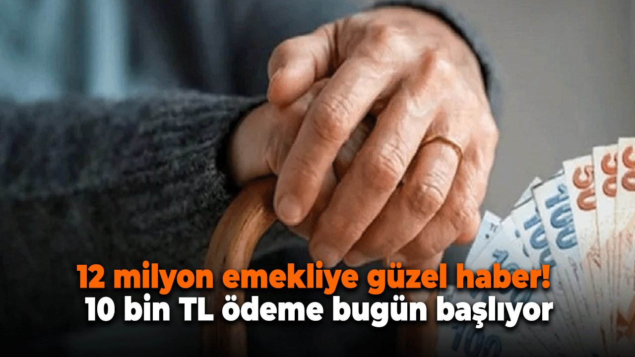 12 milyon emekliye güzel haber! 10 bin TL ödeme bugün başlıyor