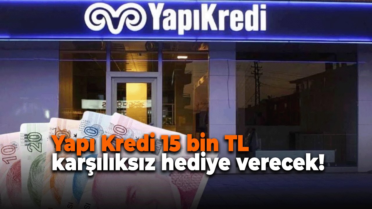 Yapı Kredi 15 bin TL karşılıksız hediye verecek! Başvular başladı